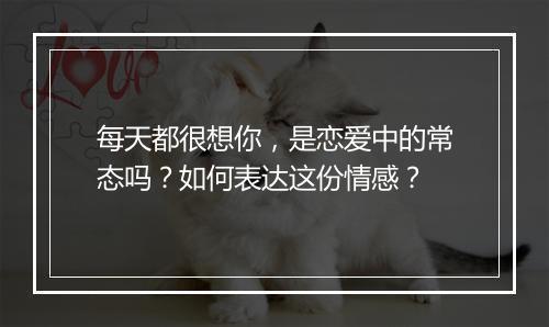 每天都很想你，是恋爱中的常态吗？如何表达这份情感？