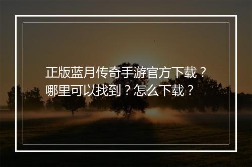 正版蓝月传奇手游官方下载？哪里可以找到？怎么下载？