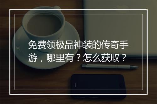 免费领极品神装的传奇手游，哪里有？怎么获取？