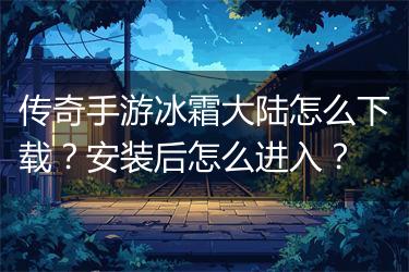 传奇手游冰霜大陆怎么下载？安装后怎么进入？