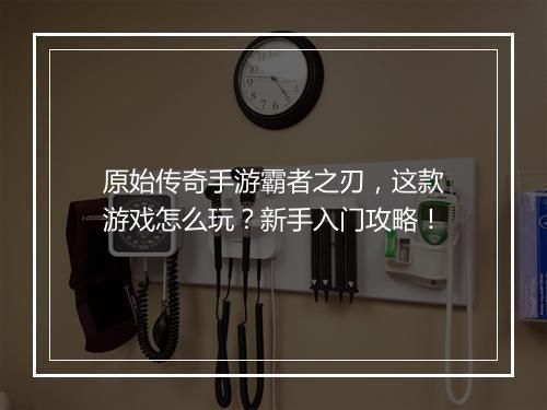 原始传奇手游霸者之刃，这款游戏怎么玩？新手入门攻略！