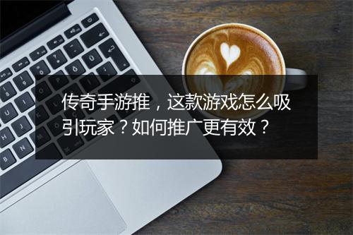 传奇手游推，这款游戏怎么吸引玩家？如何推广更有效？