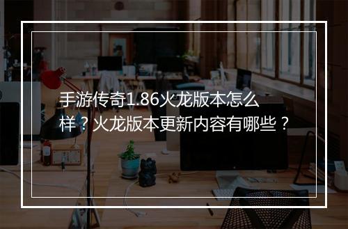 手游传奇1.86火龙版本怎么样？火龙版本更新内容有哪些？
