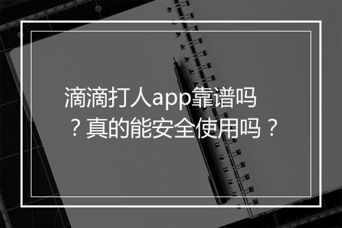 滴滴打人app靠谱吗？真的能安全使用吗？