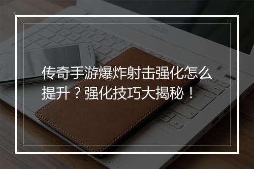 传奇手游爆炸射击强化怎么提升？强化技巧大揭秘！