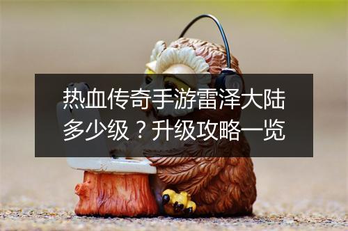 热血传奇手游雷泽大陆多少级？升级攻略一览