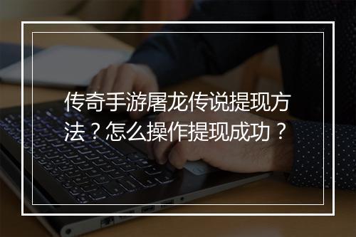 传奇手游屠龙传说提现方法？怎么操作提现成功？
