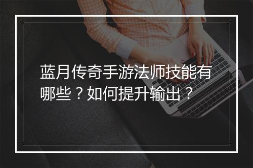 蓝月传奇手游法师技能有哪些？如何提升输出？