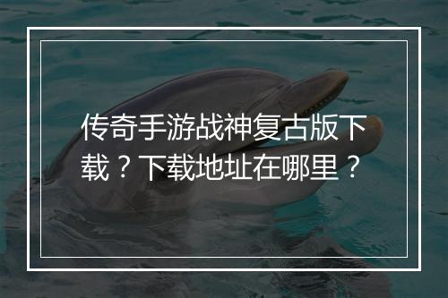 传奇手游战神复古版下载？下载地址在哪里？