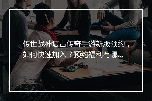 传世战神复古传奇手游新版预约，如何快速加入？预约福利有哪些？
