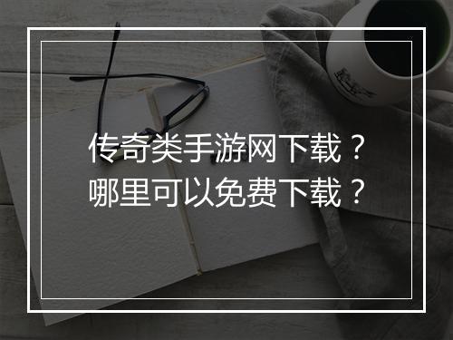 传奇类手游网下载？哪里可以免费下载？