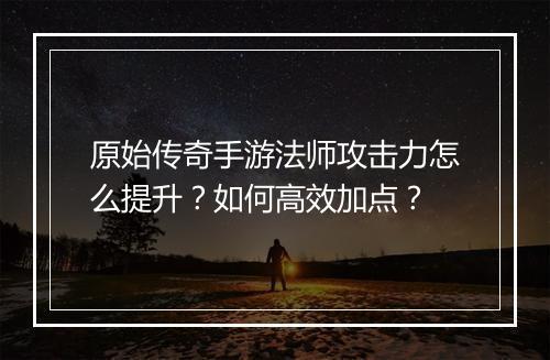 原始传奇手游法师攻击力怎么提升？如何高效加点？