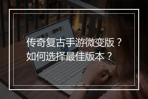 传奇复古手游微变版？如何选择最佳版本？