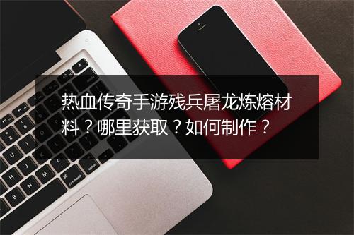 热血传奇手游残兵屠龙炼熔材料？哪里获取？如何制作？