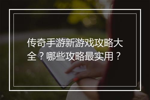 传奇手游新游戏攻略大全？哪些攻略最实用？