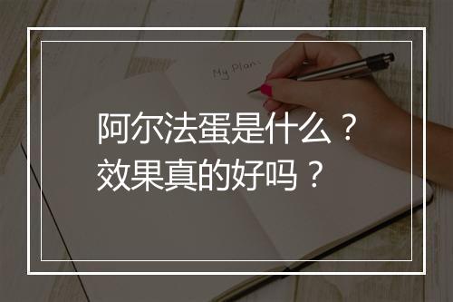阿尔法蛋是什么？效果真的好吗？
