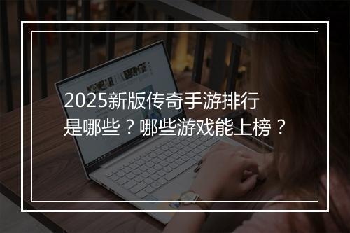 2025新版传奇手游排行是哪些？哪些游戏能上榜？