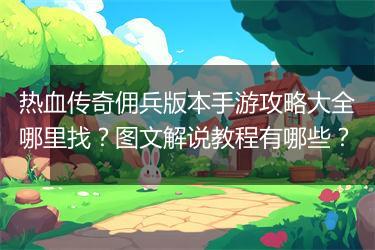 热血传奇佣兵版本手游攻略大全哪里找？图文解说教程有哪些？