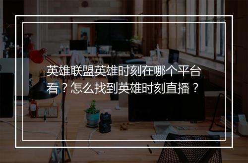 英雄联盟英雄时刻在哪个平台看？怎么找到英雄时刻直播？