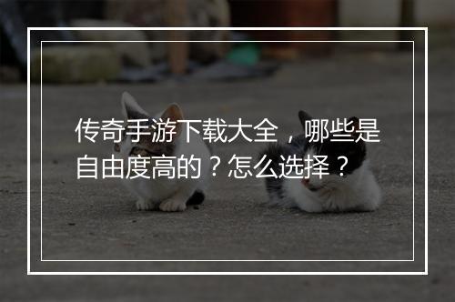 传奇手游下载大全，哪些是自由度高的？怎么选择？