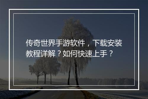 传奇世界手游软件，下载安装教程详解？如何快速上手？