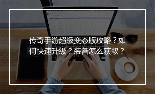 传奇手游超级变态版攻略？如何快速升级？装备怎么获取？