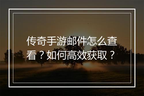 传奇手游邮件怎么查看？如何高效获取？