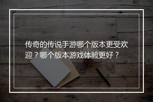 传奇的传说手游哪个版本更受欢迎？哪个版本游戏体验更好？
