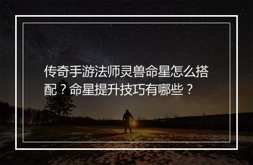 传奇手游法师灵兽命星怎么搭配？命星提升技巧有哪些？