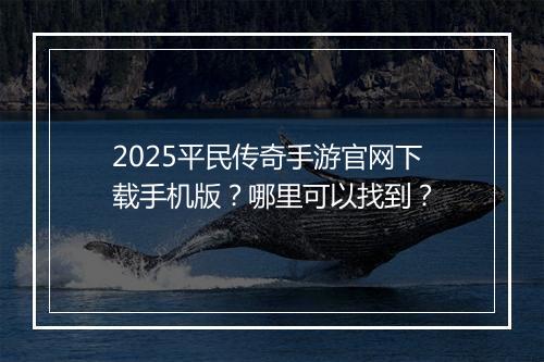 2025平民传奇手游官网下载手机版？哪里可以找到？