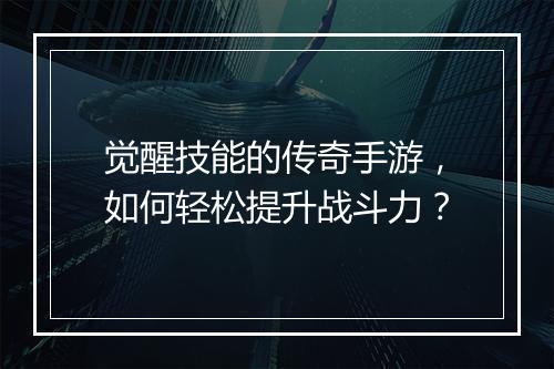 觉醒技能的传奇手游，如何轻松提升战斗力？