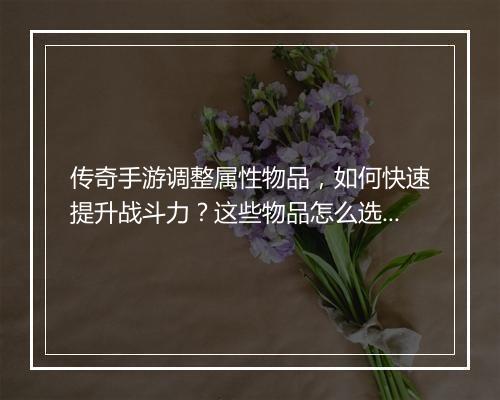 传奇手游调整属性物品，如何快速提升战斗力？这些物品怎么选？