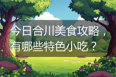 今日合川美食攻略，有哪些特色小吃？