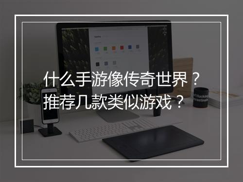 什么手游像传奇世界？推荐几款类似游戏？