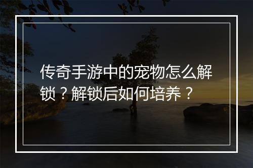 传奇手游中的宠物怎么解锁？解锁后如何培养？