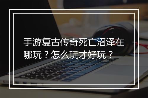 手游复古传奇死亡沼泽在哪玩？怎么玩才好玩？