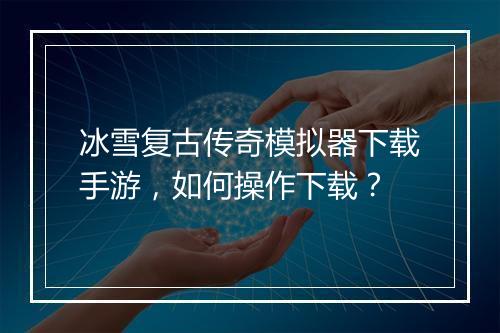 冰雪复古传奇模拟器下载手游，如何操作下载？