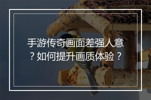 手游传奇画面差强人意？如何提升画质体验？