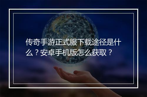 传奇手游正式服下载途径是什么？安卓手机版怎么获取？