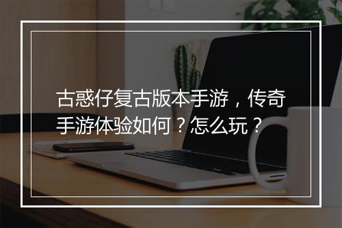 古惑仔复古版本手游，传奇手游体验如何？怎么玩？