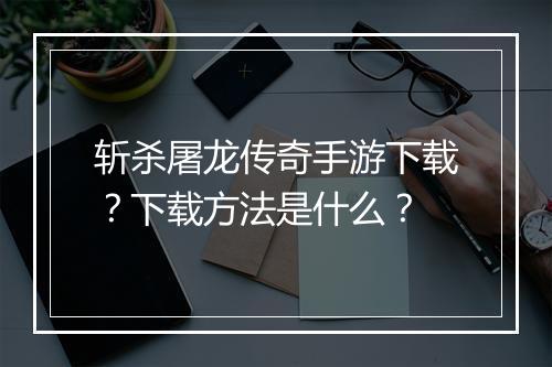 斩杀屠龙传奇手游下载？下载方法是什么？