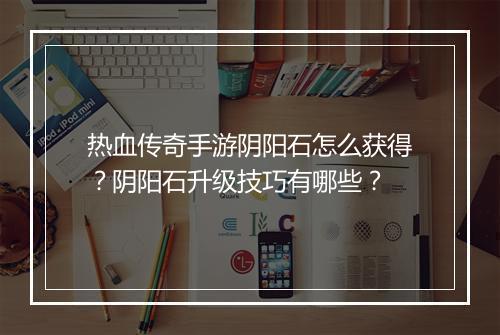 热血传奇手游阴阳石怎么获得？阴阳石升级技巧有哪些？