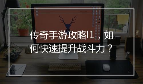 传奇手游攻略l1，如何快速提升战斗力？