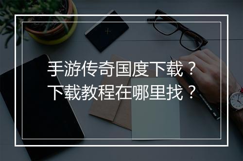 手游传奇国度下载？下载教程在哪里找？