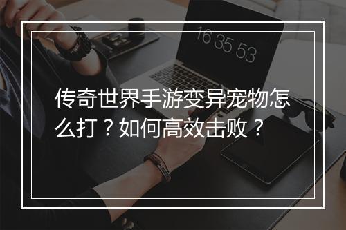 传奇世界手游变异宠物怎么打？如何高效击败？
