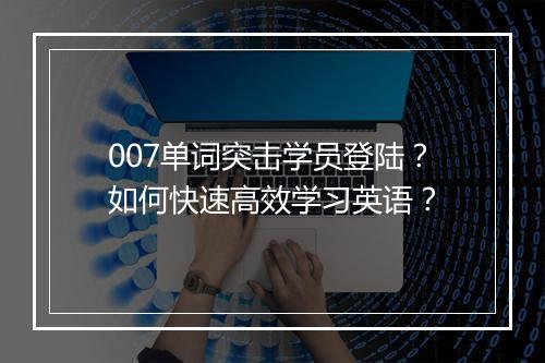 007单词突击学员登陆？如何快速高效学习英语？