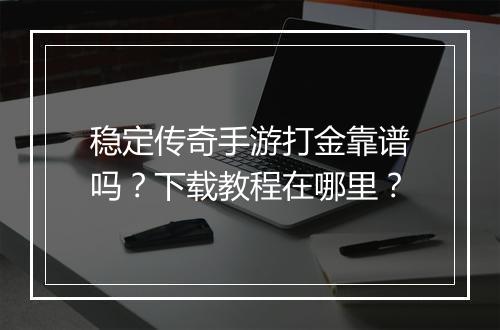 稳定传奇手游打金靠谱吗？下载教程在哪里？