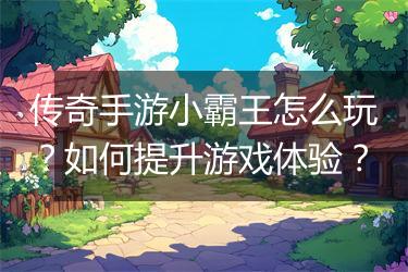 传奇手游小霸王怎么玩？如何提升游戏体验？