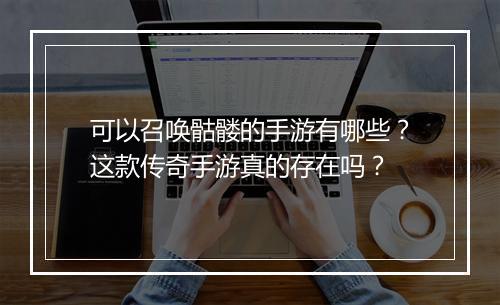 可以召唤骷髅的手游有哪些？这款传奇手游真的存在吗？