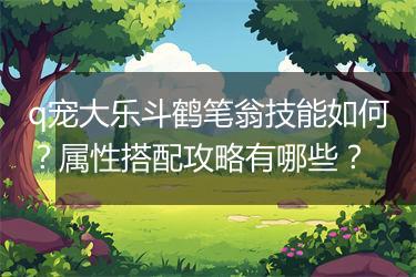 q宠大乐斗鹤笔翁技能如何？属性搭配攻略有哪些？